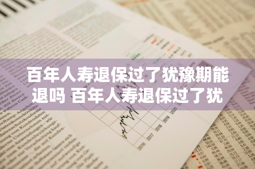 百年人寿退保过了犹豫期能退吗 百年人寿退保过了犹豫期能退吗多少钱