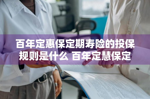 百年定惠保定期寿险的投保规则是什么 百年定慧保定期寿险