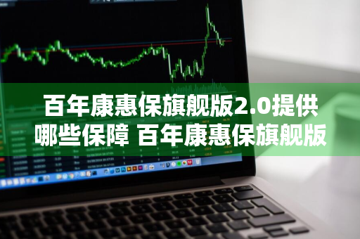 百年康惠保旗舰版2.0提供哪些保障 百年康惠保旗舰版2.0版