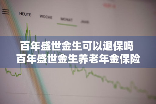 百年盛世金生可以退保吗 百年盛世金生养老年金保险