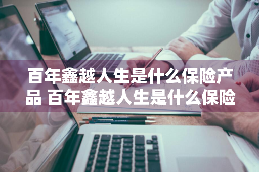 百年鑫越人生是什么保险产品 百年鑫越人生是什么保险公司