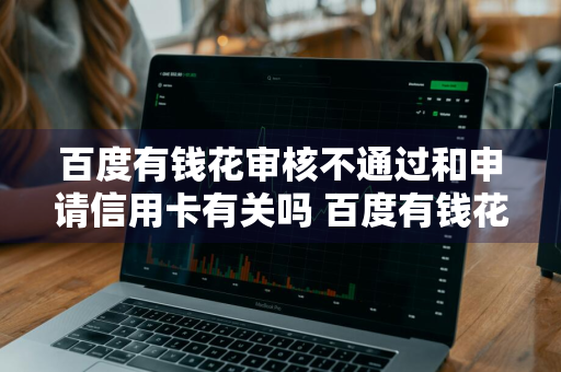 百度有钱花审核不通过和申请信用卡有关吗 百度有钱花审核不通过和申请信用卡有关吗