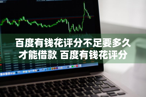 百度有钱花评分不足要多久才能借款 百度有钱花评分不足要多久才能借款呢