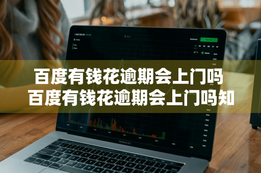 百度有钱花逾期会上门吗 百度有钱花逾期会上门吗知乎