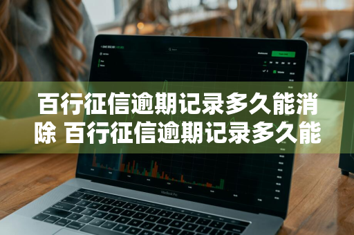 百行征信逾期记录多久能消除 百行征信逾期记录多久能消除掉