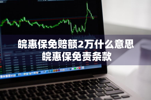 皖惠保免赔额2万什么意思 皖惠保免责条款