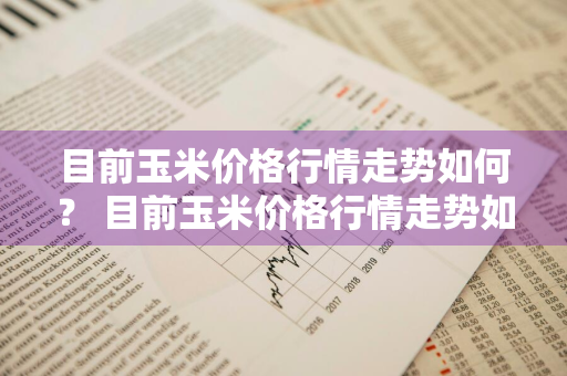 目前玉米价格行情走势如何？ 目前玉米价格行情走势如何分析