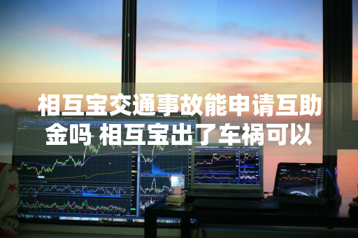 相互宝交通事故能申请互助金吗 相互宝出了车祸可以用吗?