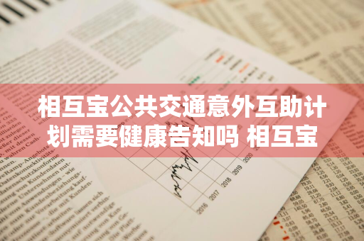 相互宝公共交通意外互助计划需要健康告知吗 相互宝公共交通意外互助计划多少钱