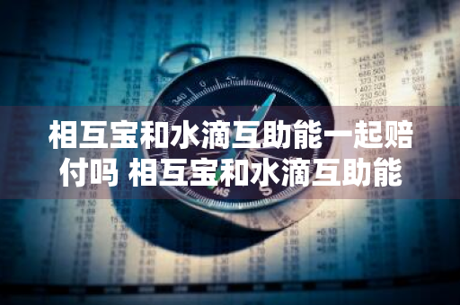 相互宝和水滴互助能一起赔付吗 相互宝和水滴互助能一起赔付吗是真的吗