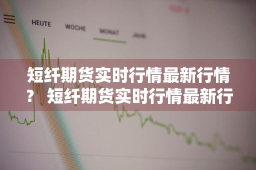 短纤期货实时行情最新行情？ 短纤期货实时行情最新行情分析