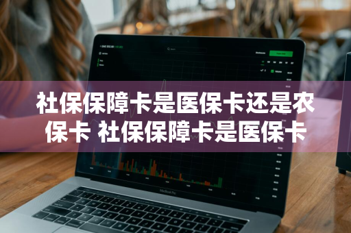 社保保障卡是医保卡还是农保卡 社保保障卡是医保卡还是农保卡呢