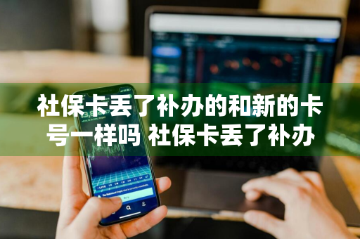 社保卡丢了补办的和新的卡号一样吗 社保卡丢了补办的和新的卡号一样吗还需要跟公司说吗