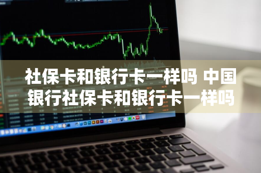 社保卡和银行卡一样吗 中国银行社保卡和银行卡一样吗