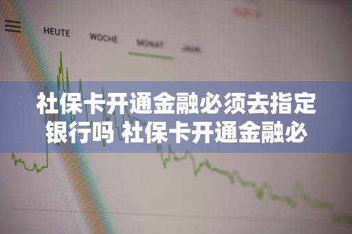 社保卡开通金融必须去指定银行吗 社保卡开通金融必须去指定银行吗安全吗