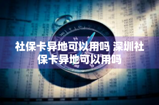 社保卡异地可以用吗 深圳社保卡异地可以用吗