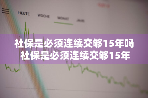 社保是必须连续交够15年吗 社保是必须连续交够15年吗为什么