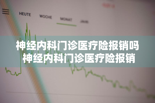 神经内科门诊医疗险报销吗 神经内科门诊医疗险报销吗多少钱