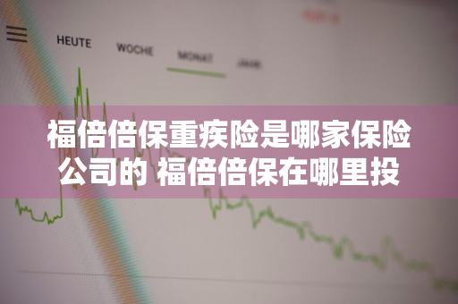 福倍倍保重疾险是哪家保险公司的 福倍倍保在哪里投保