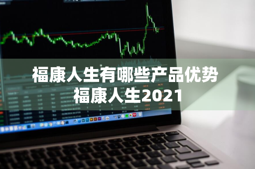 福康人生有哪些产品优势 福康人生2021
