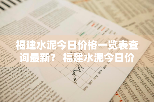 福建水泥今日价格一览表查询最新？ 福建水泥今日价格一览表查询最新消息