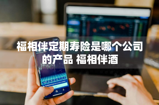 福相伴定期寿险是哪个公司的产品 福相伴酒