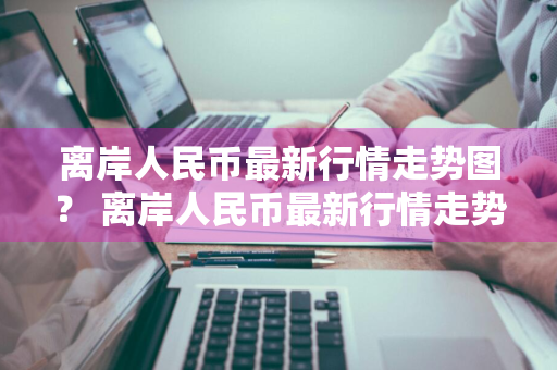 离岸人民币最新行情走势图？ 离岸人民币最新行情走势图