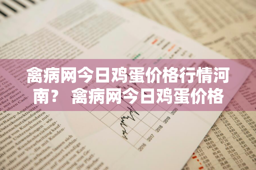 禽病网今日鸡蛋价格行情河南？ 禽病网今日鸡蛋价格一河南