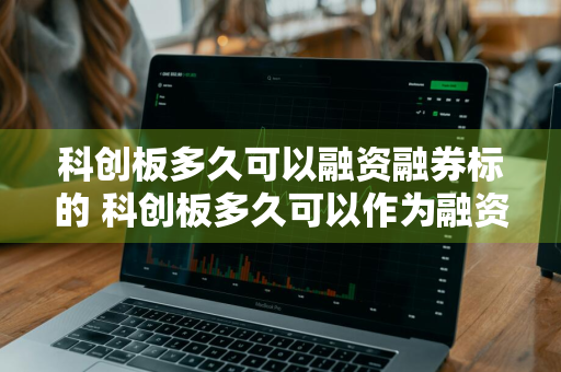 科创板多久可以融资融券标的 科创板多久可以作为融资融券标的