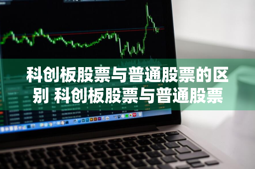 科创板股票与普通股票的区别 科创板股票与普通股票的区别在哪