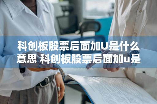 科创板股票后面加U是什么意思 科创板股票后面加u是什么意思啊