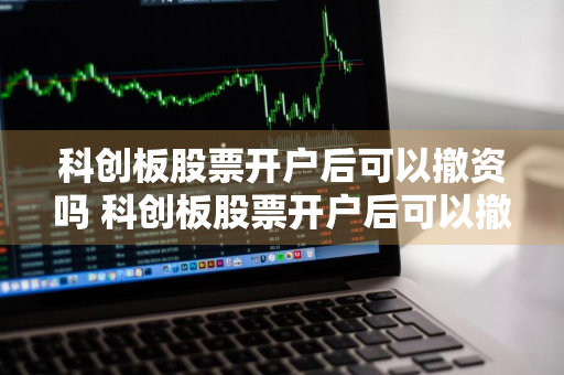 科创板股票开户后可以撤资吗 科创板股票开户后可以撤资吗知乎