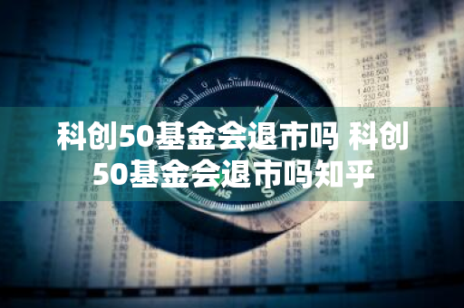 科创50基金会退市吗 科创50基金会退市吗知乎
