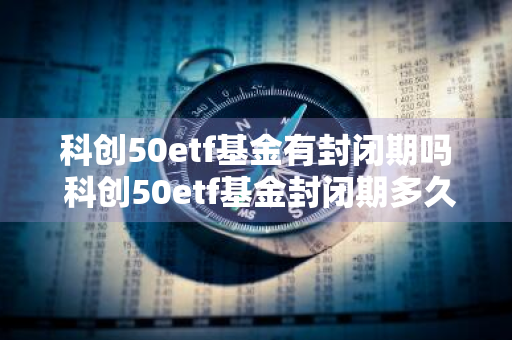 科创50etf基金有封闭期吗 科创50etf基金封闭期多久
