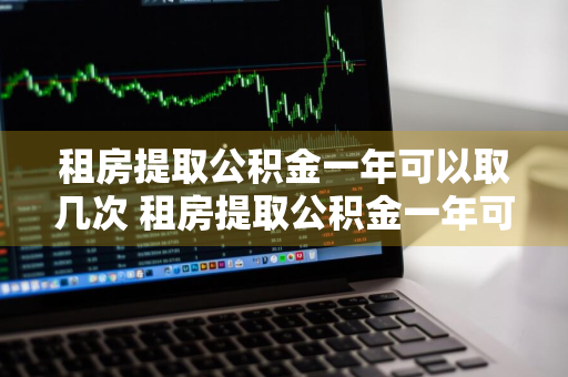 租房提取公积金一年可以取几次 租房提取公积金一年可以取几次?