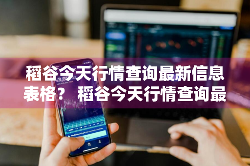 稻谷今天行情查询最新信息表格？ 稻谷今天行情查询最新信息表格图片