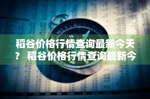 稻谷价格行情查询最新今天？ 稻谷价格行情查询最新今天走势