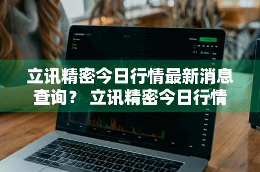 立讯精密今日行情最新消息查询？ 立讯精密今日行情最新消息查询