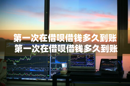 第一次在借呗借钱多久到账 第一次在借呗借钱多久到账啊