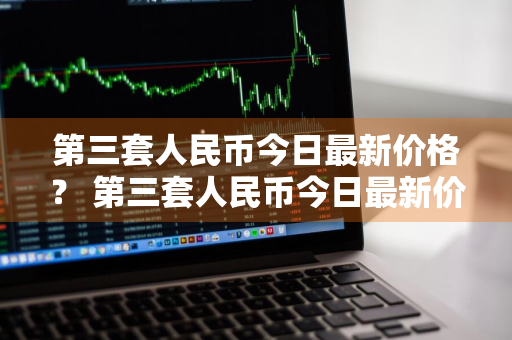 第三套人民币今日最新价格？ 第三套人民币今日最新价格表