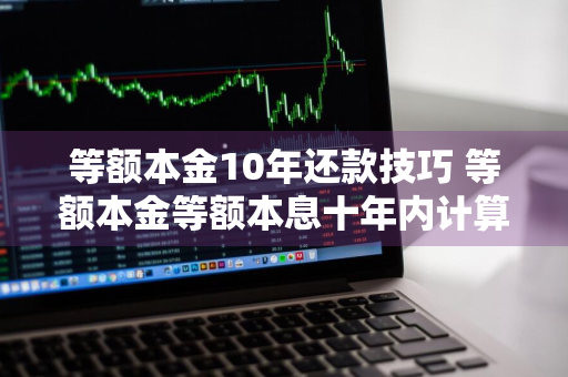等额本金10年还款技巧 等额本金等额本息十年内计算
