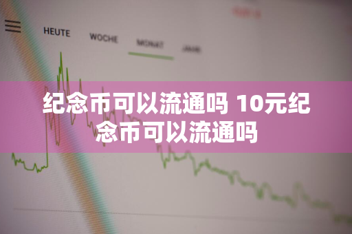 纪念币可以流通吗 10元纪念币可以流通吗
