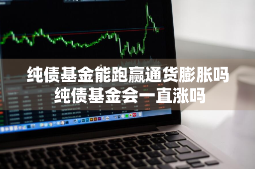 纯债基金能跑赢通货膨胀吗 纯债基金会一直涨吗