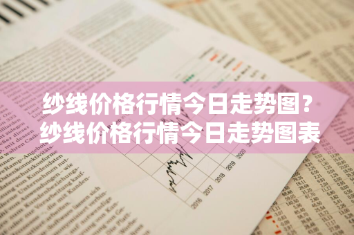 纱线价格行情今日走势图？ 纱线价格行情今日走势图表