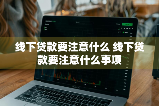 线下贷款要注意什么 线下贷款要注意什么事项