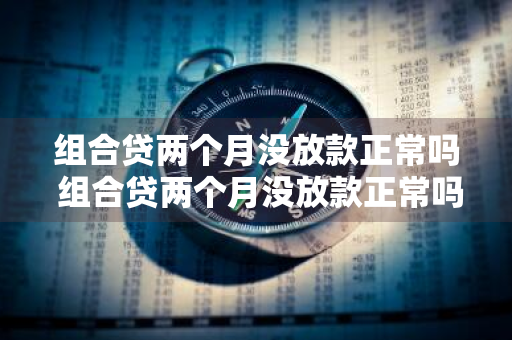 组合贷两个月没放款正常吗 组合贷两个月没放款正常吗怎么办