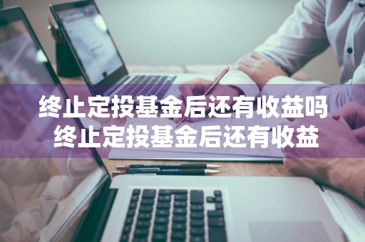 终止定投基金后还有收益吗 终止定投基金后还有收益吗知乎