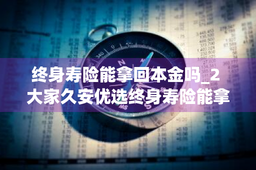 终身寿险能拿回本金吗_2 大家久安优选终身寿险能拿回本金吗