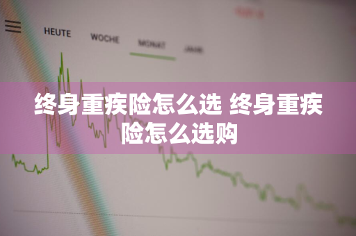 终身重疾险怎么选 终身重疾险怎么选购