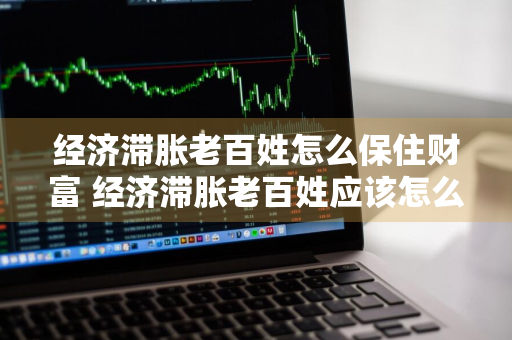 经济滞胀老百姓怎么保住财富 经济滞胀老百姓应该怎么办